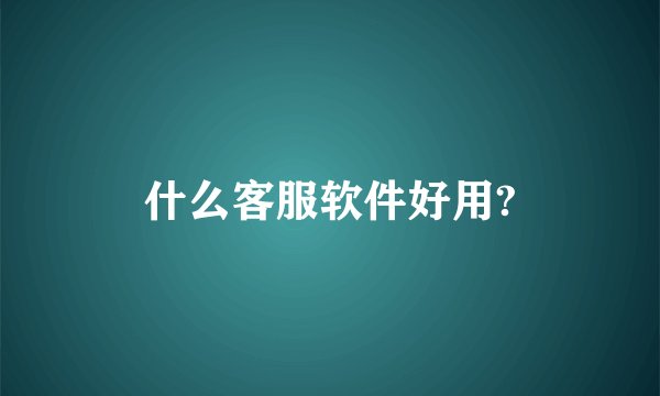什么客服软件好用?