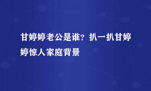 甘婷婷老公是谁？扒一扒甘婷婷惊人家庭背景