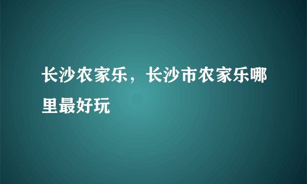 长沙农家乐，长沙市农家乐哪里最好玩