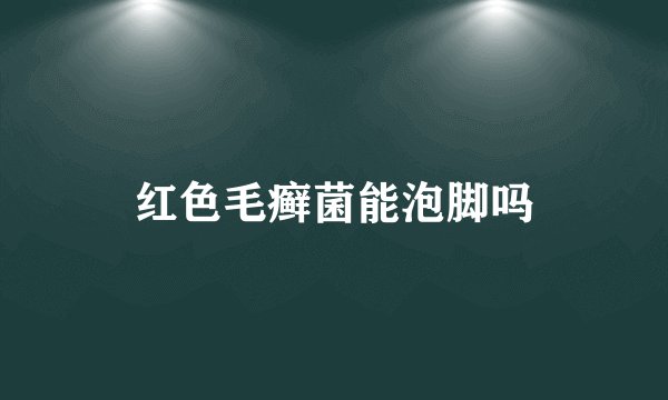 红色毛癣菌能泡脚吗