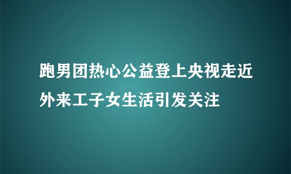 跑男团热心公益登上央视走近外来工子女生活引发关注