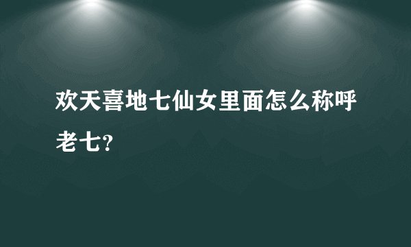 欢天喜地七仙女里面怎么称呼老七？