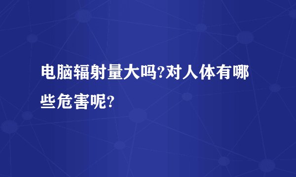 电脑辐射量大吗?对人体有哪些危害呢?