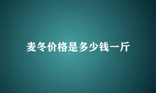 麦冬价格是多少钱一斤