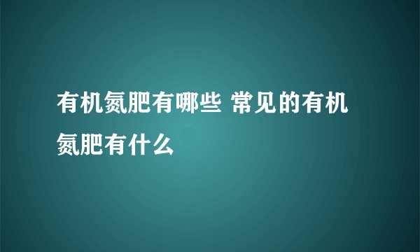 有机氮肥有哪些 常见的有机氮肥有什么