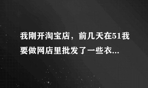 我刚开淘宝店，前几天在51我要做网店里批发了一些衣服，昨天有人买了一件，然后我现在要去51ZWd找？