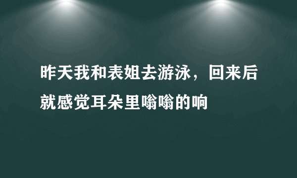 昨天我和表姐去游泳，回来后就感觉耳朵里嗡嗡的响