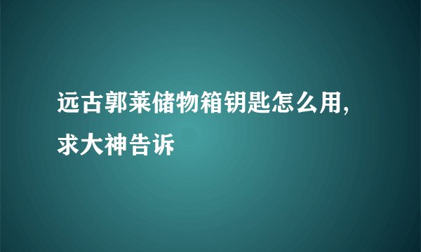 远古郭莱储物箱钥匙怎么用,求大神告诉