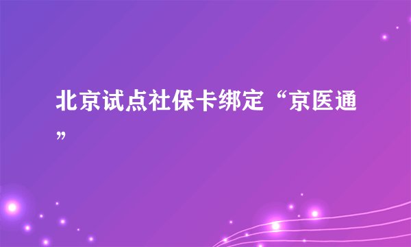 北京试点社保卡绑定“京医通”