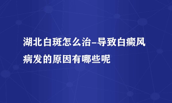 湖北白斑怎么治-导致白癜风病发的原因有哪些呢