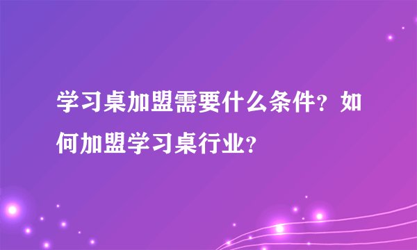 学习桌加盟需要什么条件？如何加盟学习桌行业？