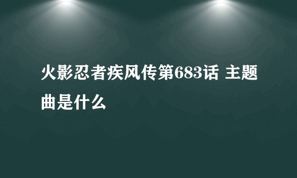 火影忍者疾风传第683话 主题曲是什么