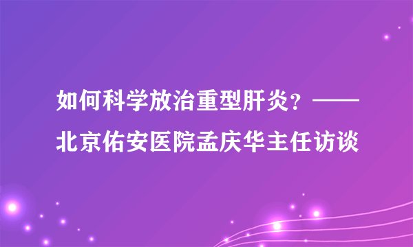 如何科学放治重型肝炎？——北京佑安医院孟庆华主任访谈