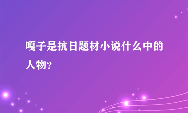 嘎子是抗日题材小说什么中的人物?