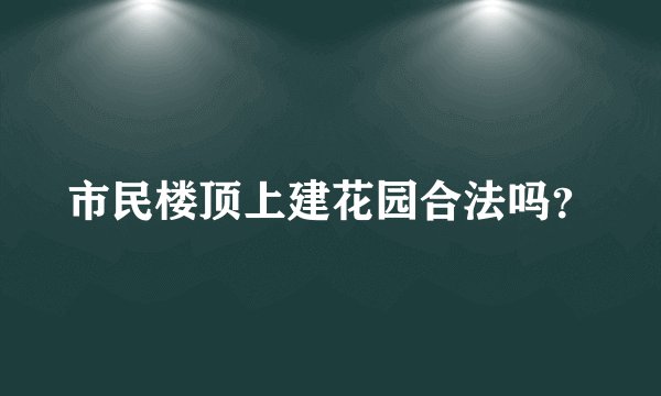 市民楼顶上建花园合法吗？