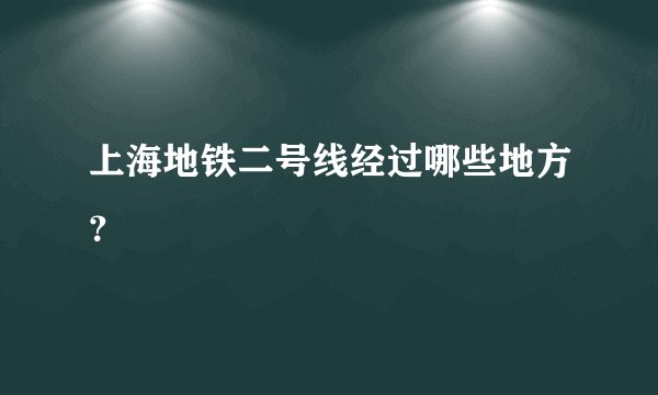 上海地铁二号线经过哪些地方？