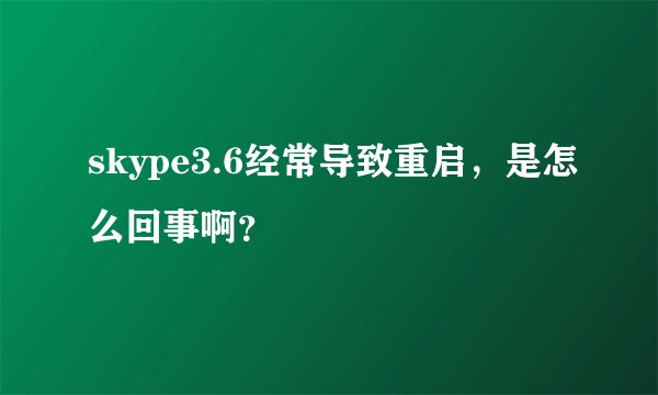 skype3.6经常导致重启，是怎么回事啊？