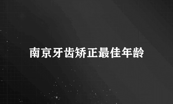 南京牙齿矫正最佳年龄