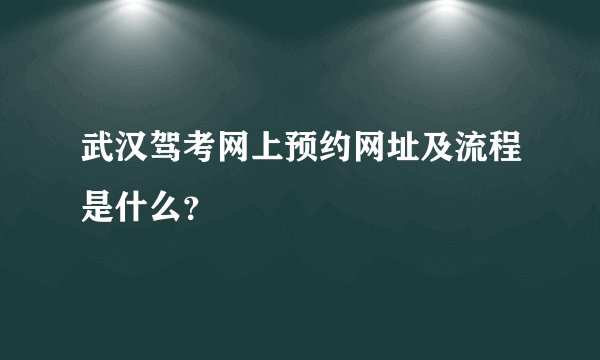 武汉驾考网上预约网址及流程是什么？