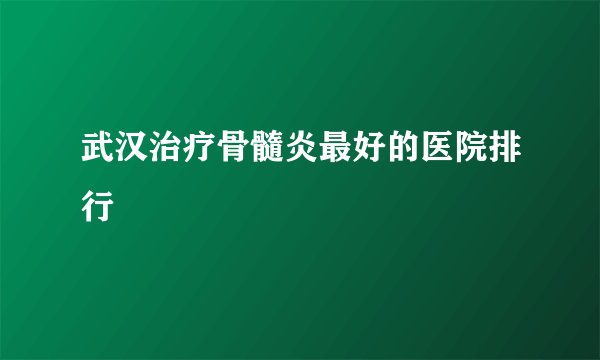 武汉治疗骨髓炎最好的医院排行