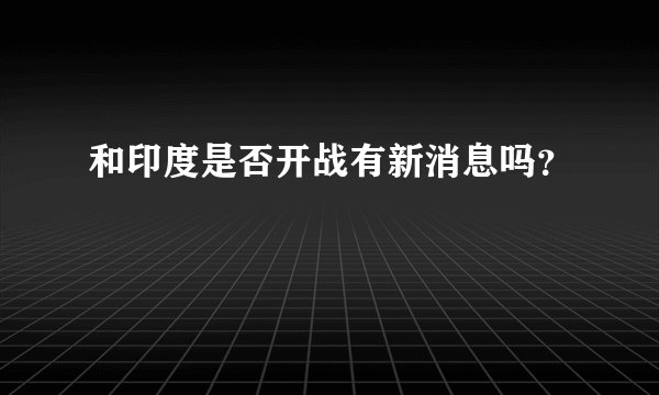 和印度是否开战有新消息吗？