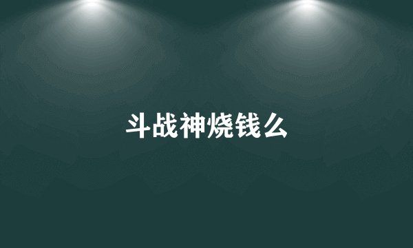 斗战神烧钱么