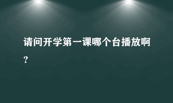 请问开学第一课哪个台播放啊？