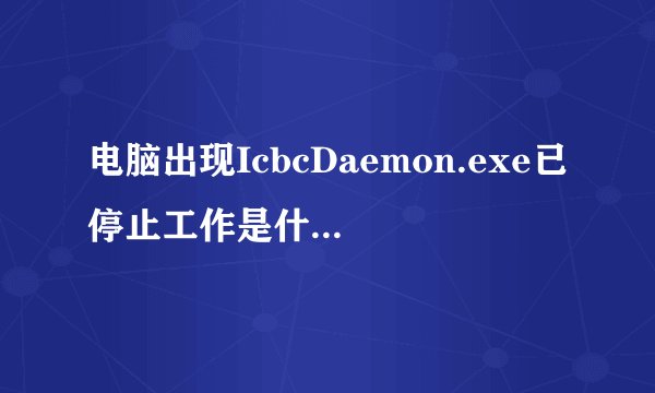 电脑出现IcbcDaemon.exe已停止工作是什么意思?