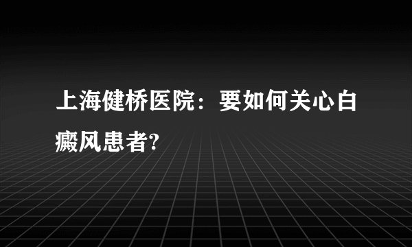 上海健桥医院：要如何关心白癜风患者?