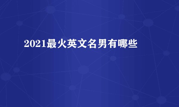 2021最火英文名男有哪些