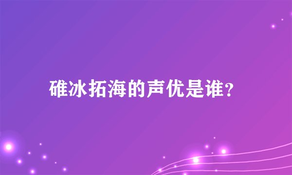 碓冰拓海的声优是谁？