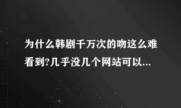 为什么韩剧千万次的吻这么难看到?几乎没几个网站可以看，就是有也是模糊不清，为什么？这部电视剧不好看吗