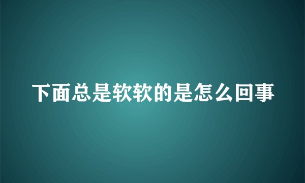 下面总是软软的是怎么回事
