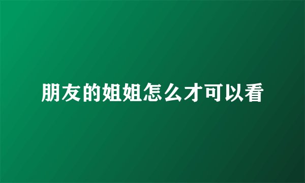 朋友的姐姐怎么才可以看