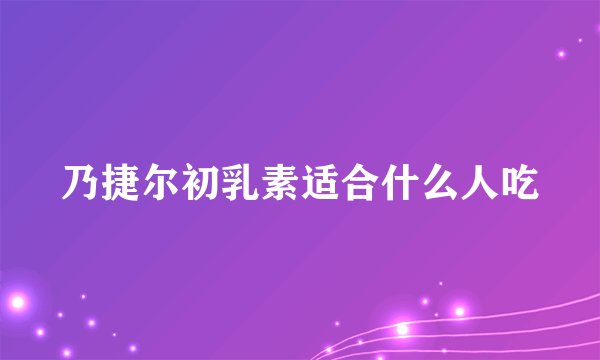 乃捷尔初乳素适合什么人吃