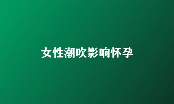 女性潮吹影响怀孕