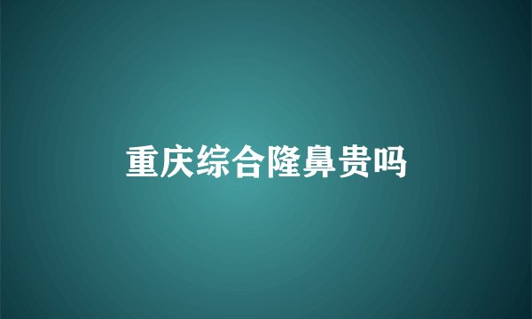 重庆综合隆鼻贵吗