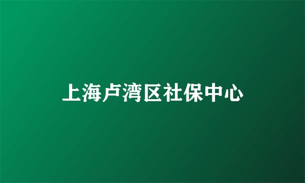 上海卢湾区社保中心