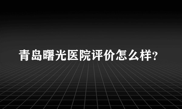 青岛曙光医院评价怎么样？