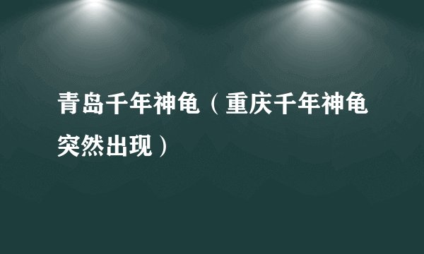 青岛千年神龟（重庆千年神龟突然出现）
