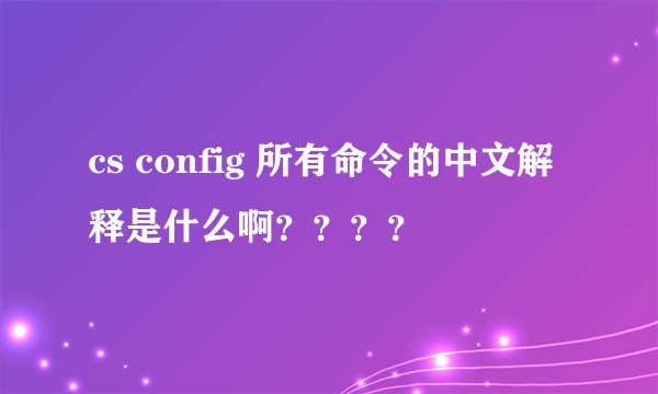 cs config 所有命令的中文解释是什么啊？？？？