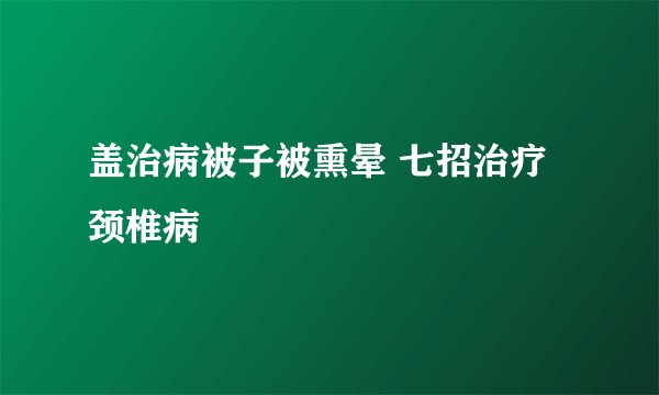 盖治病被子被熏晕 七招治疗颈椎病