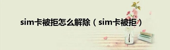 sim卡被拒怎么解除(sim卡被拒)