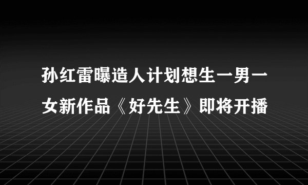 孙红雷曝造人计划想生一男一女新作品《好先生》即将开播