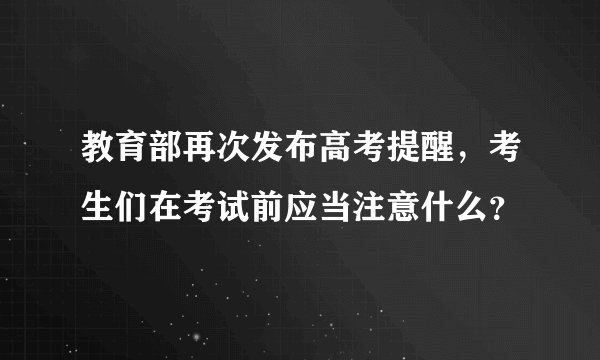 教育部再次发布高考提醒,考生们在考试前应当注意什么?