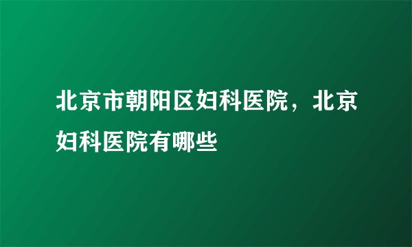 北京市朝阳区妇科医院，北京妇科医院有哪些