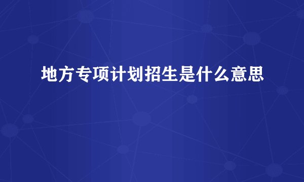 地方专项计划招生是什么意思