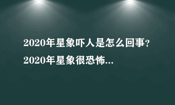 2020年星象吓人是怎么回事？2020年星象很恐怖是真的吗？