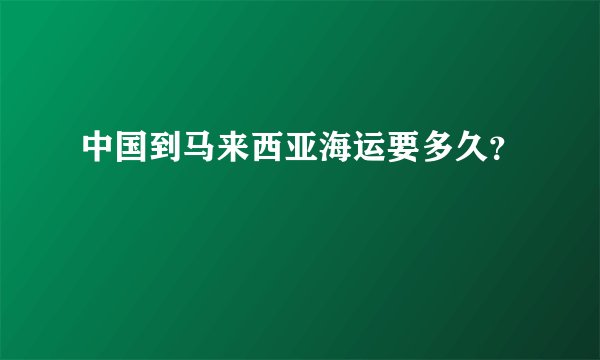 中国到马来西亚海运要多久？