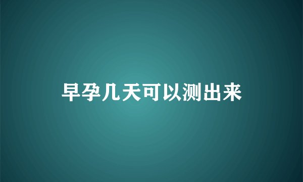 早孕几天可以测出来